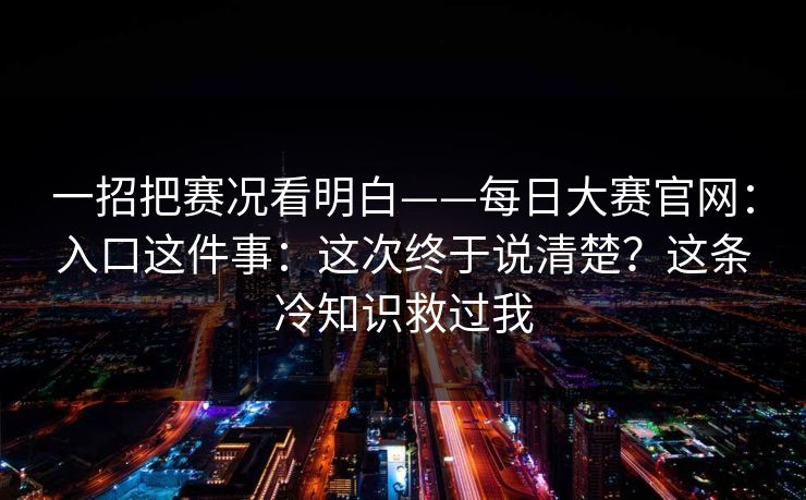 一招把赛况看明白——每日大赛官网：入口这件事：这次终于说清楚？这条冷知识救过我