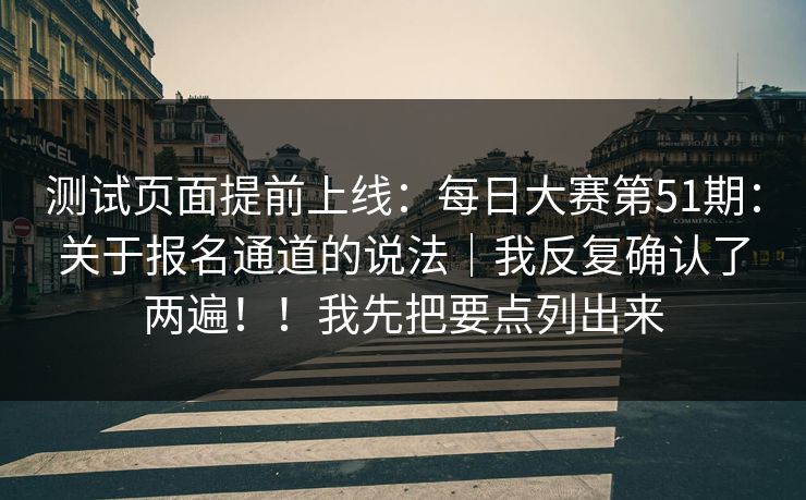 测试页面提前上线：每日大赛第51期：关于报名通道的说法｜我反复确认了两遍！！我先把要点列出来